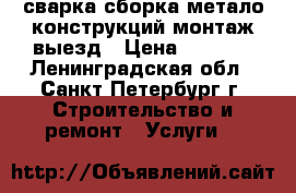 сварка сборка метало конструкций монтаж выезд › Цена ­ 1 000 - Ленинградская обл., Санкт-Петербург г. Строительство и ремонт » Услуги   